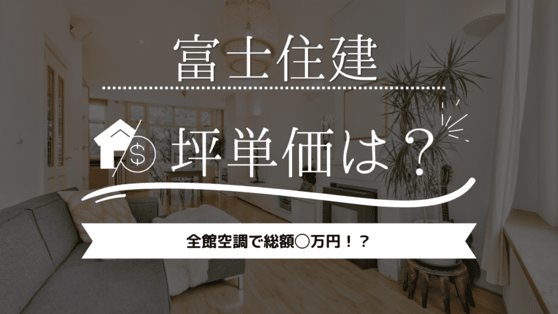 【2023年】富士住建の坪単価は55万円！えっ？全館空調で総額◯万円！？