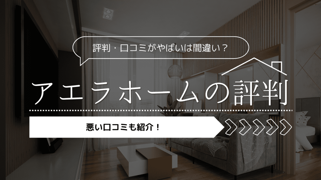 【2023年】アエラホームの評判・口コミがやばいは間違い？悪い口コミも紹介